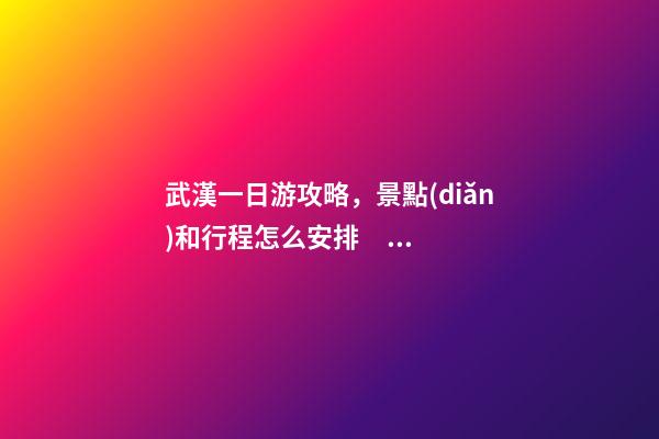 武漢一日游攻略，景點(diǎn)和行程怎么安排？